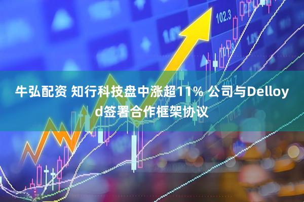牛弘配资 知行科技盘中涨超11% 公司与Delloyd签署合作框架协议