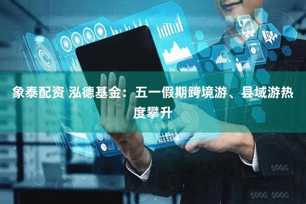 象泰配资 泓德基金：五一假期跨境游、县域游热度攀升