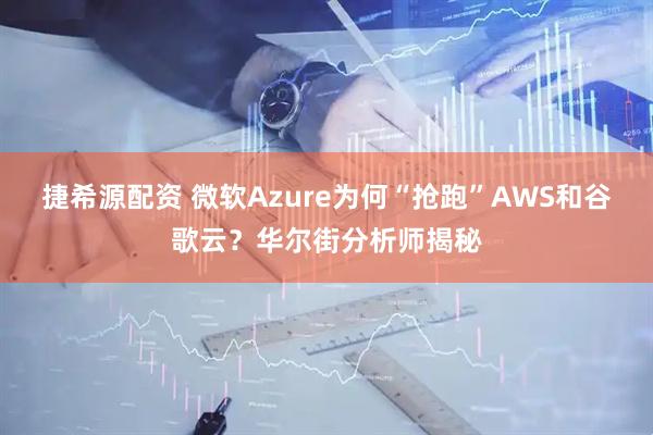 捷希源配资 微软Azure为何“抢跑”AWS和谷歌云？华尔街分析师揭秘