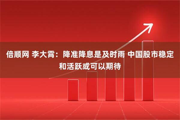 倍顺网 李大霄：降准降息是及时雨 中国股市稳定和活跃或可以期待