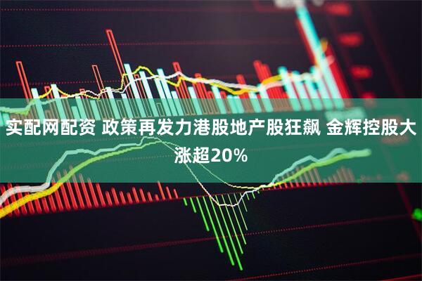 实配网配资 政策再发力港股地产股狂飙 金辉控股大涨超20%