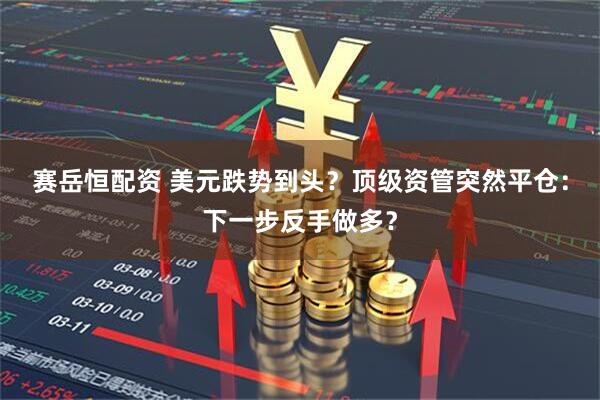 赛岳恒配资 美元跌势到头？顶级资管突然平仓：下一步反手做多？