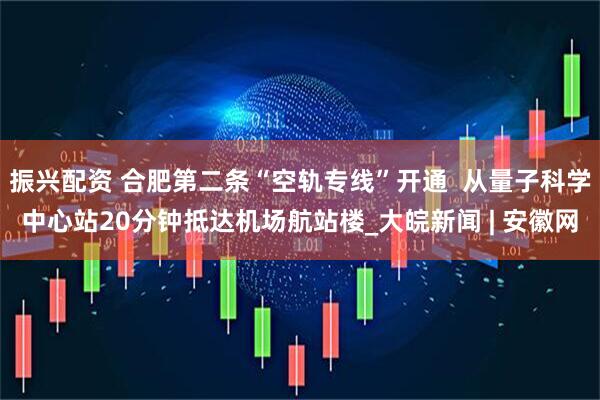 振兴配资 合肥第二条“空轨专线”开通  从量子科学中心站20分钟抵达机场航站楼_大皖新闻 | 安徽网