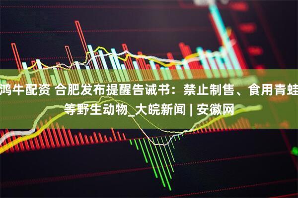 鸿牛配资 合肥发布提醒告诫书：禁止制售、食用青蛙等野生动物_大皖新闻 | 安徽网