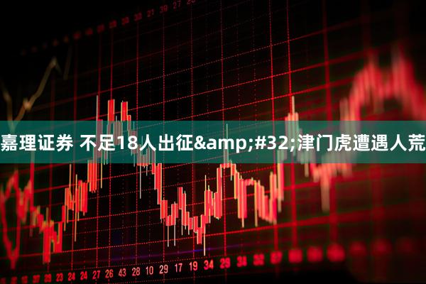 嘉理证券 不足18人出征&#32;津门虎遭遇人荒