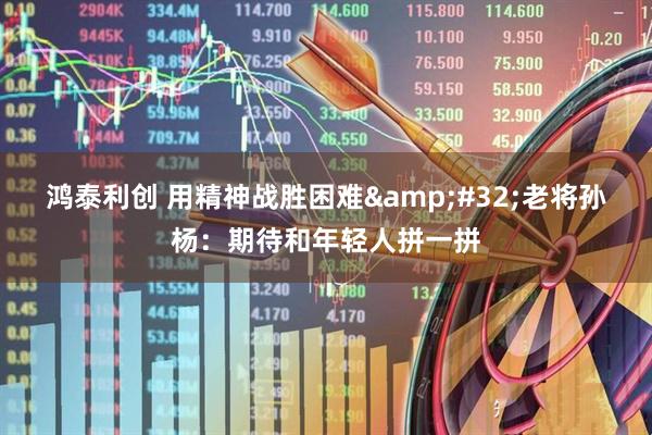 鸿泰利创 用精神战胜困难&#32;老将孙杨：期待和年轻人拼一拼