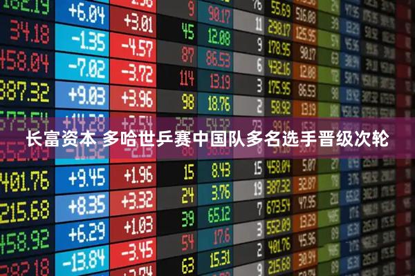 长富资本 多哈世乒赛中国队多名选手晋级次轮