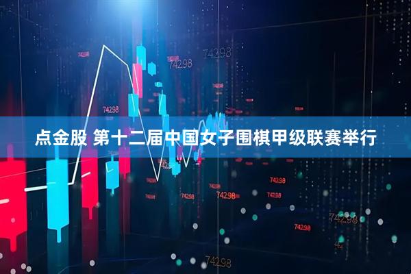 点金股 第十二届中国女子围棋甲级联赛举行