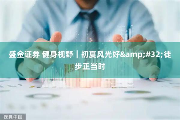 盛金证券 健身视野｜初夏风光好&#32;徒步正当时