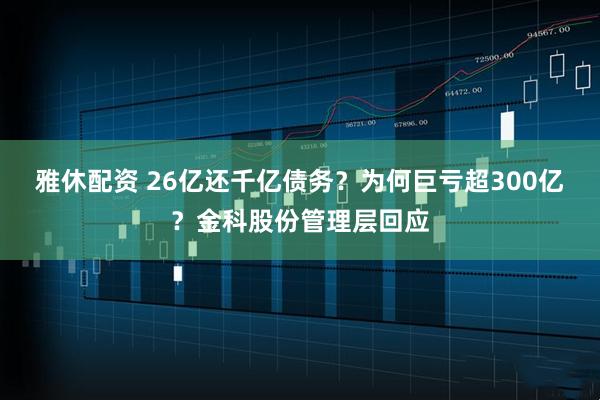 雅休配资 26亿还千亿债务？为何巨亏超300亿？金科股份管理层回应