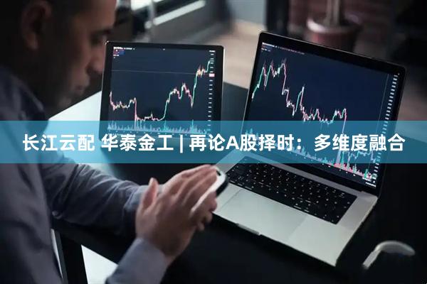 长江云配 华泰金工 | 再论A股择时：多维度融合