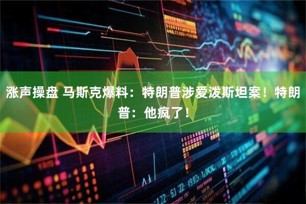 涨声操盘 马斯克爆料：特朗普涉爱泼斯坦案！特朗普：他疯了！