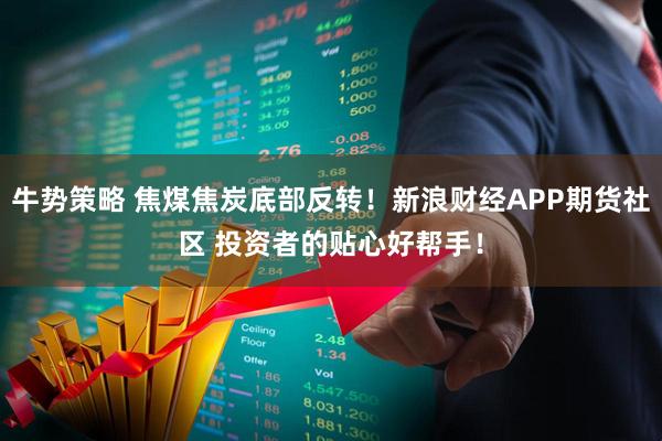 牛势策略 焦煤焦炭底部反转！新浪财经APP期货社区 投资者的贴心好帮手！