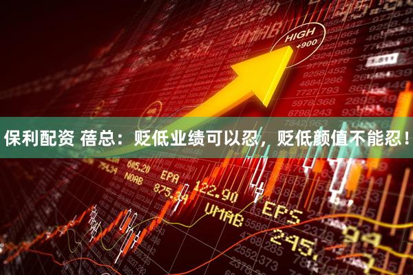 保利配资 蓓总：贬低业绩可以忍，贬低颜值不能忍！