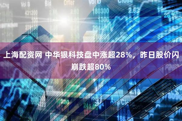 上海配资网 中华银科技盘中涨超28%，昨日股价闪崩跌超80%
