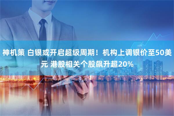 神机策 白银或开启超级周期！机构上调银价至50美元 港股相关个股飙升超20%