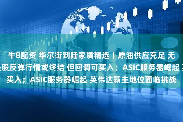 牛8配资 华尔街到陆家嘴精选丨原油供应充足 无惧伊以冲突？小摩：美股反弹行情或终结 但回调可买入；ASIC服务器崛起 英伟达霸主地位面临挑战