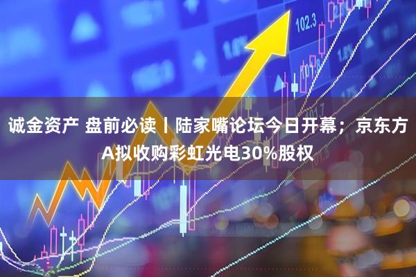 诚金资产 盘前必读丨陆家嘴论坛今日开幕；京东方A拟收购彩虹光电30%股权