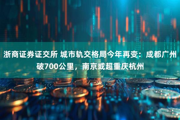 浙商证券证交所 城市轨交格局今年再变：成都广州破700公里，南京或超重庆杭州