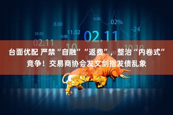 台面优配 严禁“自融”“返费”，整治“内卷式”竞争！交易商协会发文剑指发债乱象