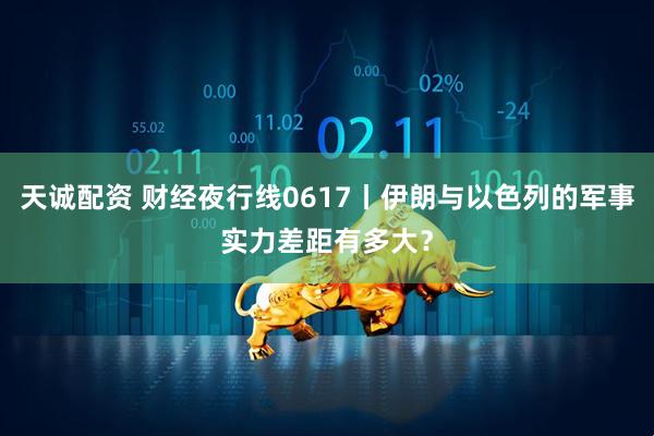 天诚配资 财经夜行线0617丨伊朗与以色列的军事实力差距有多大？