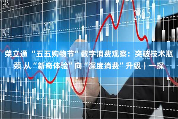 荣立通 “五五购物节”数字消费观察：突破技术瓶颈 从“新奇体验”向“深度消费”升级｜一探
