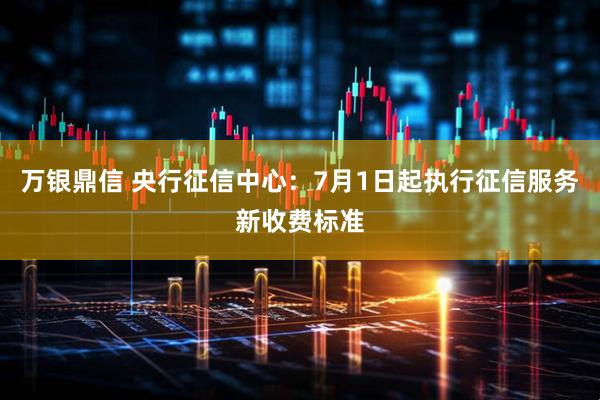 万银鼎信 央行征信中心：7月1日起执行征信服务新收费标准