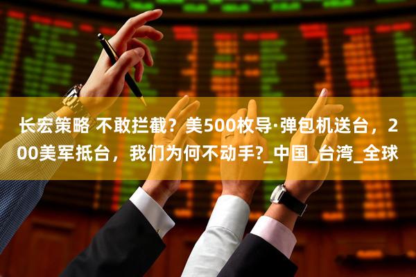 长宏策略 不敢拦截？美500枚导·弹包机送台，200美军抵台，我们为何不动手?_中国_台湾_全球