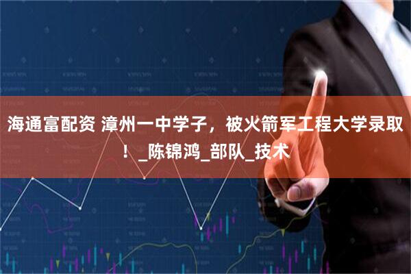 海通富配资 漳州一中学子，被火箭军工程大学录取！_陈锦鸿_部队_技术