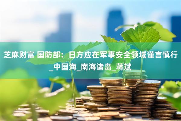 芝麻财富 国防部：日方应在军事安全领域谨言慎行_中国海_南海诸岛_蒋斌