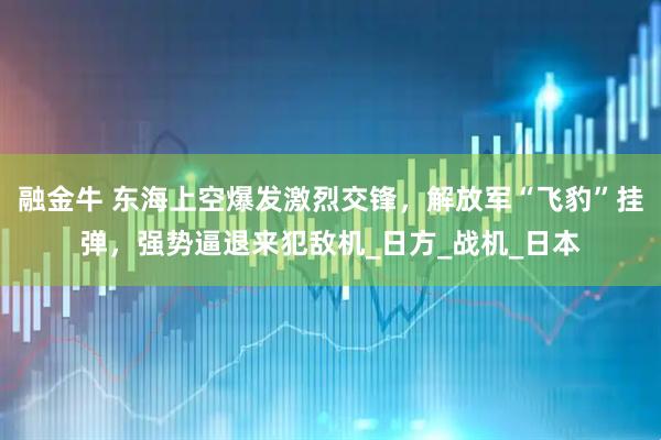 融金牛 东海上空爆发激烈交锋，解放军“飞豹”挂弹，强势逼退来犯敌机_日方_战机_日本