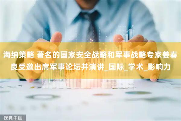 海纳策略 著名的国家安全战略和军事战略专家姜春良受邀出席军事论坛并演讲_国际_学术_影响力