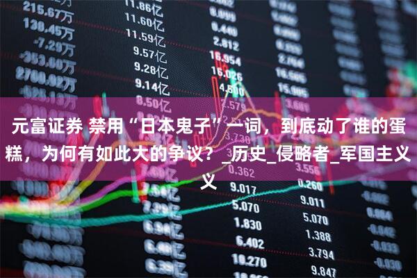 元富证券 禁用“日本鬼子”一词，到底动了谁的蛋糕，为何有如此大的争议？_历史_侵略者_军国主义