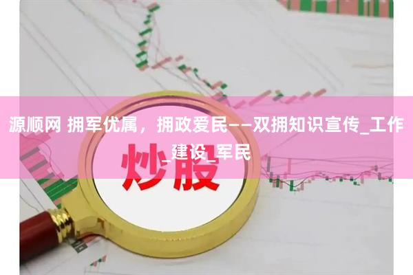 源顺网 拥军优属，拥政爱民——双拥知识宣传_工作_建设_军民