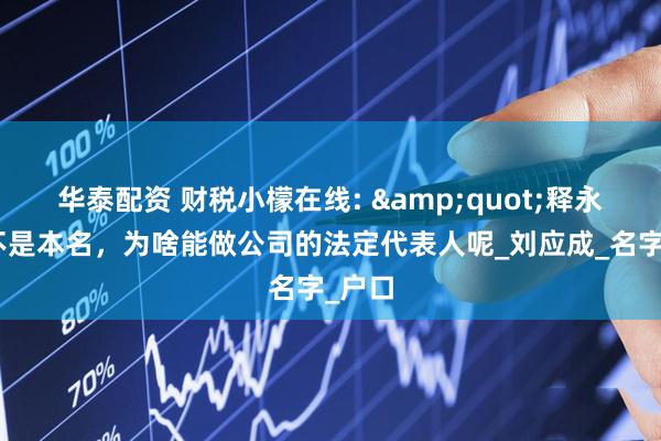 华泰配资 财税小檬在线: &quot;释永信”不是本名，为啥能做公司的法定代表人呢_刘应成_名字_户口
