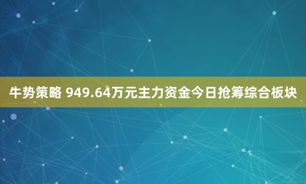 牛势策略 949.64万元主力资金今日抢筹综合板块