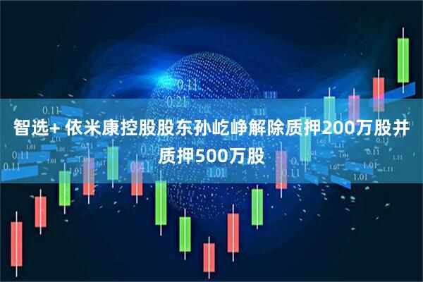 智选+ 依米康控股股东孙屹峥解除质押200万股并质押500万股
