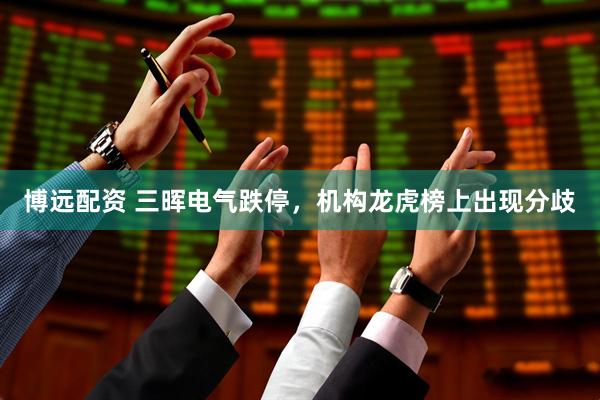 博远配资 三晖电气跌停，机构龙虎榜上出现分歧