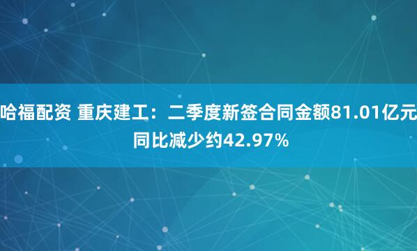 哈福配资 重庆建工：二季度新签合同金额81.01亿元 同比减少约42.97%
