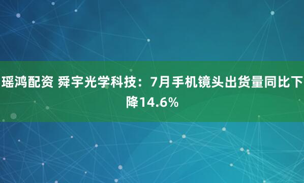 瑶鸿配资 舜宇光学科技：7月手机镜头出货量同比下降14.6%