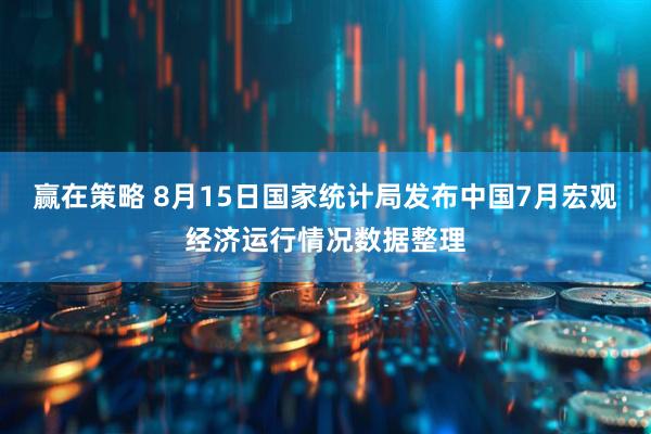 赢在策略 8月15日国家统计局发布中国7月宏观经济运行情况数据整理