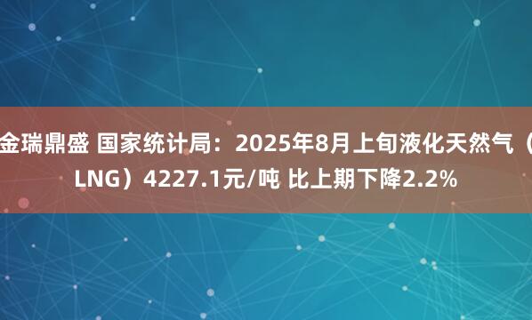 金瑞鼎盛 国家统计局：2025年8月上旬液化天然气（LNG）4227.1元/吨 比上期下降2.2%