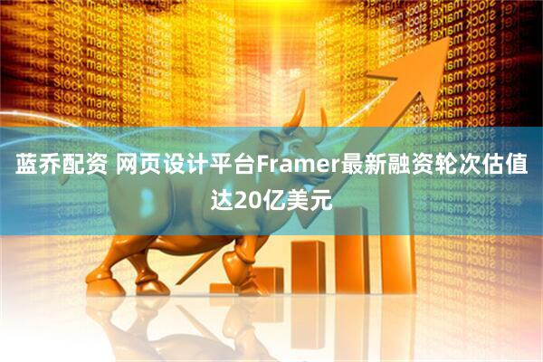 蓝乔配资 网页设计平台Framer最新融资轮次估值达20亿美元