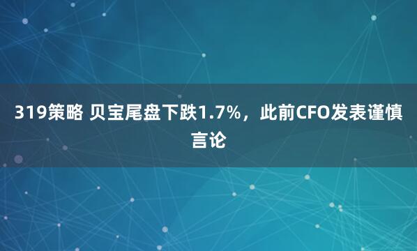 319策略 贝宝尾盘下跌1.7%，此前CFO发表谨慎言论