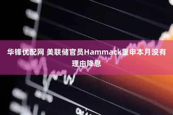 华锋优配网 美联储官员Hammack重申本月没有理由降息
