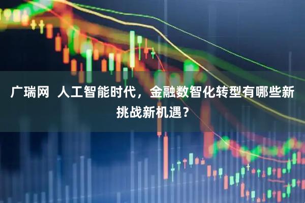 广瑞网  人工智能时代，金融数智化转型有哪些新挑战新机遇？