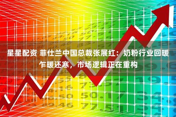 星星配资 菲仕兰中国总裁张展红：奶粉行业回暖乍暖还寒，市场逻辑正在重构