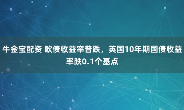 牛金宝配资 欧债收益率普跌，英国10年期国债收益率跌0.1个基点
