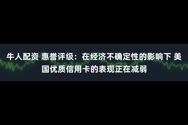 牛人配资 惠誉评级：在经济不确定性的影响下 美国优质信用卡的表现正在减弱