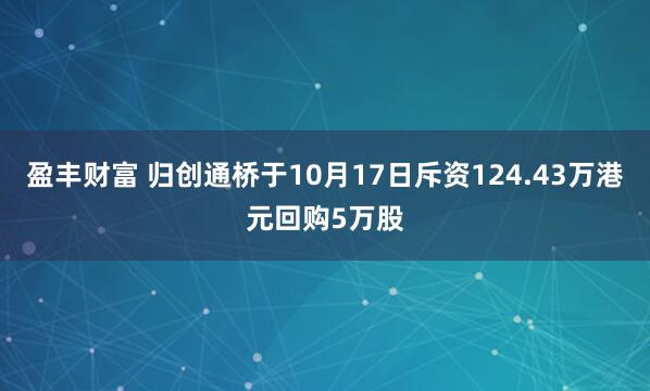 盈丰财富 归创通桥于10月17日斥资124.43万港元回购5万股